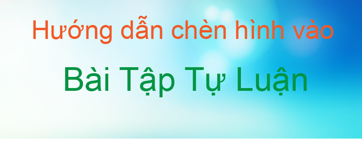 Hướng dẫn chèn hình vào Bài Tập Tự Luận